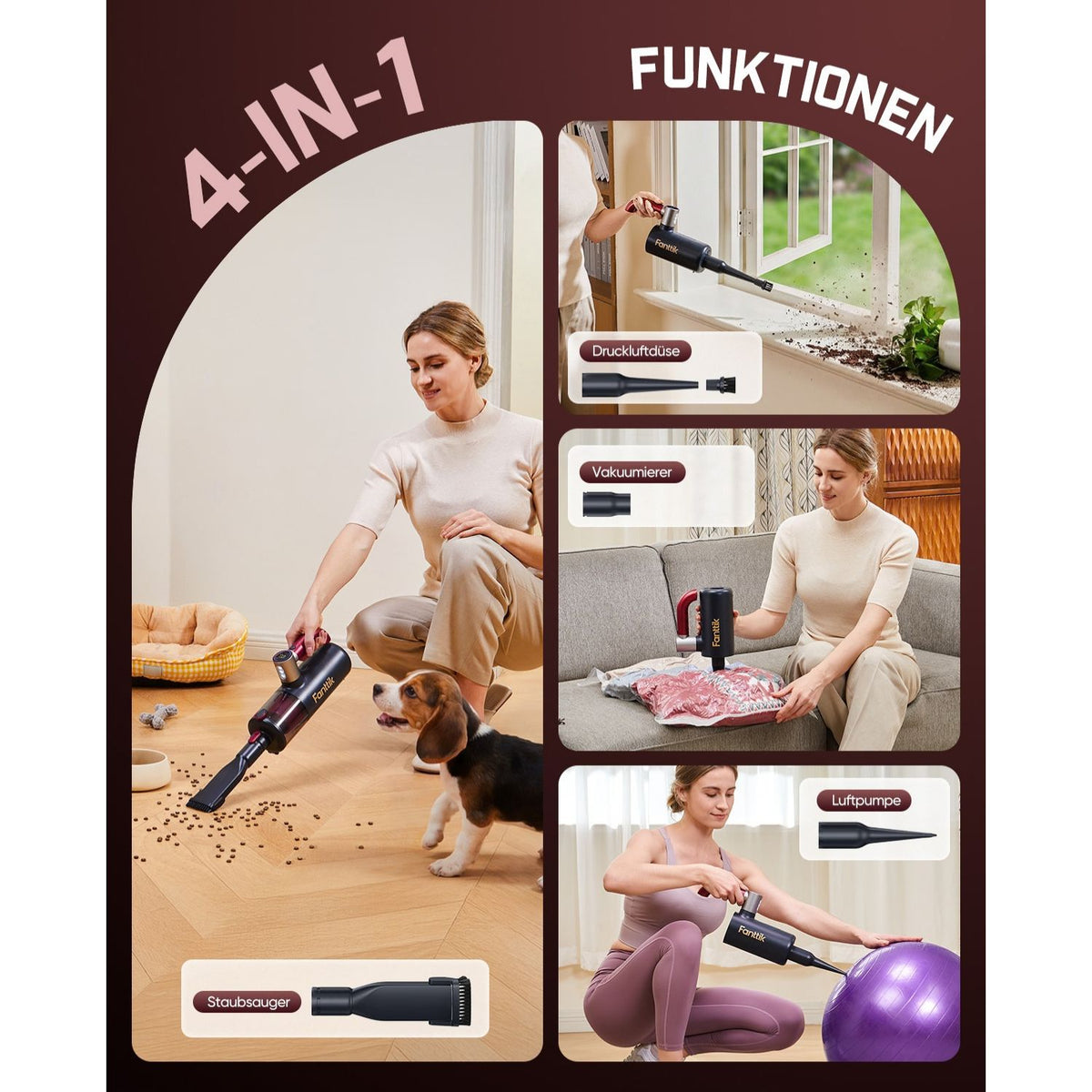 Der Fanttik Cruise V11 APEX ist ein 4-in-1 Multifunktionsgerät.
1. **Staubsaugen**: Reinigen von Böden, Haustierkrümeln und Oberflächen.
2. **Luftbläser**: Entfernen von Staub auf Fensterbänken und empfindlichen Geräten.
3. **Vakuumfunktion**: Luft aus Aufbewahrungsbeuteln absaugen.
4. **Luftpumpe**: Bälle, Yogamatten und andere aufblasbare Gegenstände aufpumpen.