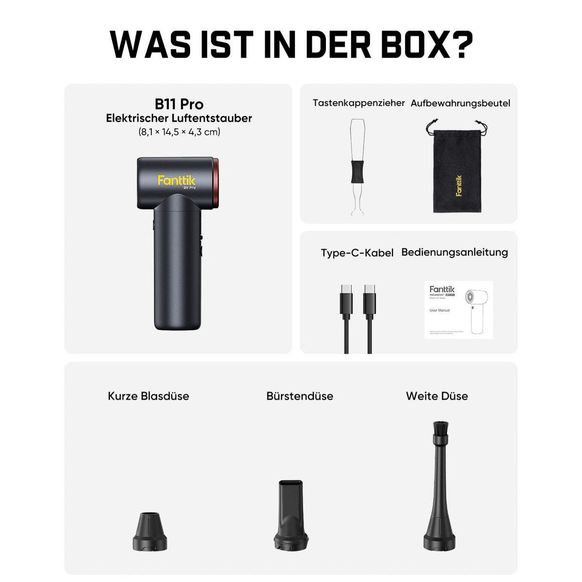 Im Lieferumfang des Fanttik B11 Pro elektrischen Luftentstaubers (Maße: 8,1 ×14,5 ×4,3 cm) ist enthalten:

- Gerät B11 Pro
- 3 Düsen: Kurze Blasdüse, Bürstendüse, Weite Düse
- Tastenkappenzieher
- Aufbewahrungsbeutel
- Type-C-Ladekabel
- Bedienungsanleitung