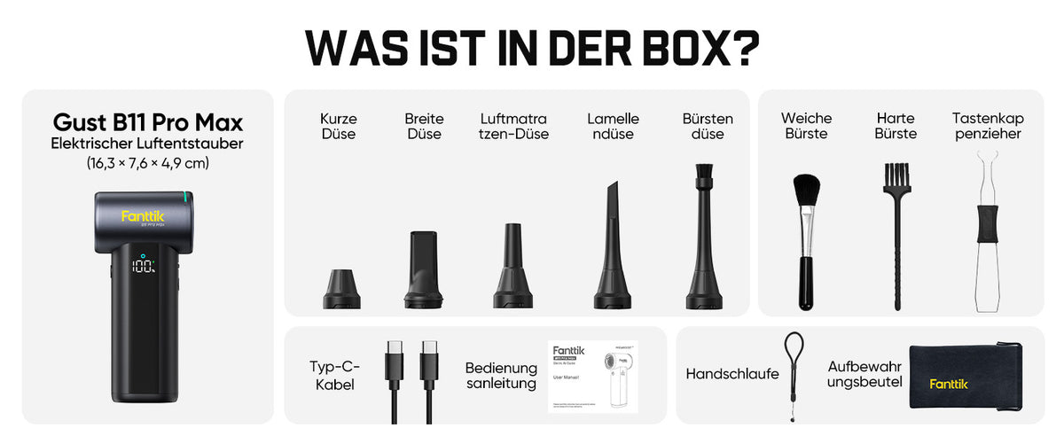 Titel: WAS IST IN DER BOX? – Lieferumfang

- 1 × Fanttik Gust B11 Pro Max elektrischer Luftentstauber (Maße: 16,3 × 7,6 × 4,9 cm)
- 5 Düsen: Kurze Düse, Breite Düse, Luftmatratzendüse, Lamellendüse, Bürstendüse
- Weiche Bürste, harte Bürste, Tastenkappenzieher
- Typ‑C‑Ladekabel, Bedienungsanleitung
- Handschlaufe und Aufbewahrungsbeutel für Transport und Lagerung
